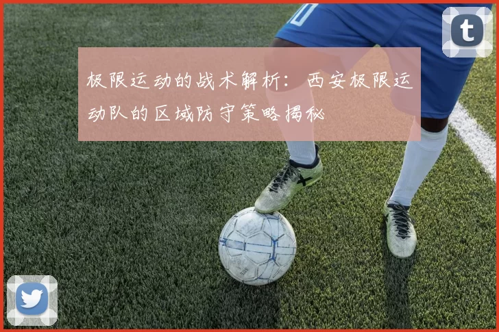 极限运动的战术解析：西安极限运动队的区域防守策略揭秘