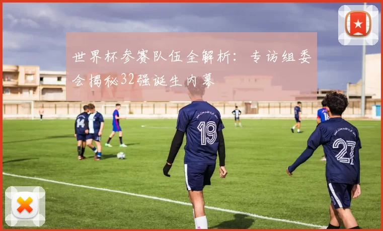 世界杯参赛队伍全解析:专访组委会揭秘32强诞生内幕