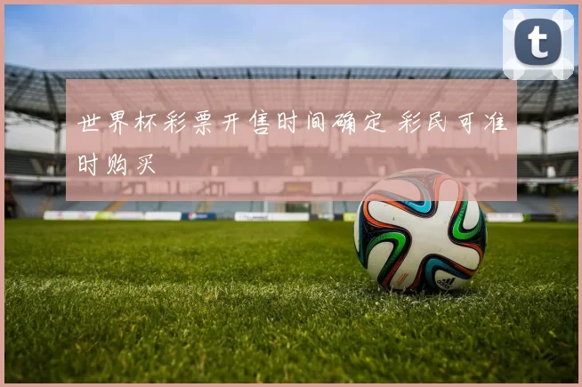 世界杯彩票开售时间确定 彩民可准时购买