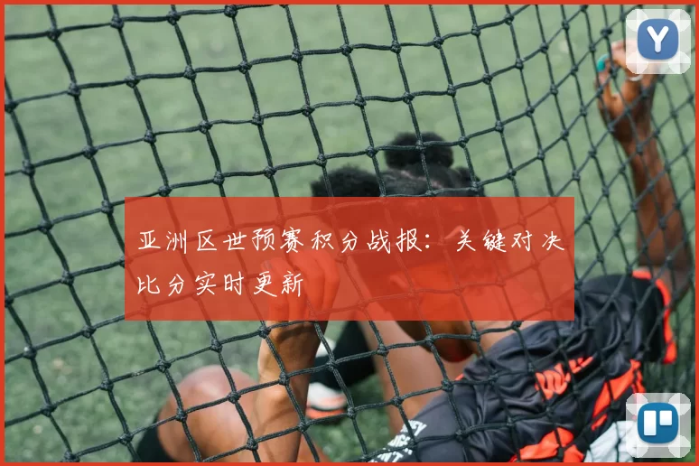 亚洲区世预赛积分战报:关键对决比分实时更新