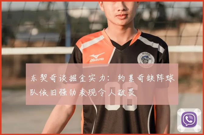 东契奇谈掘金实力:约基奇缺阵球队依旧强劲表现令人敬畏