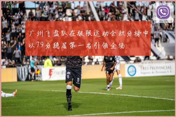 广州飞盘队在极限运动会积分榜中以79分稳居第一名引领全场