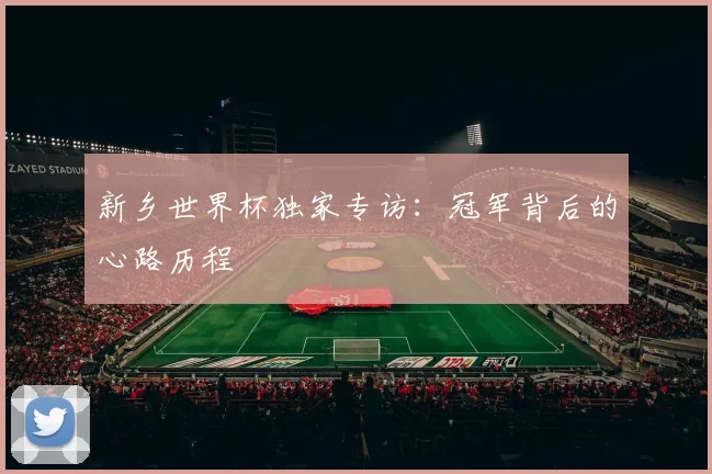 新乡世界杯独家专访：冠军背后的心路历程