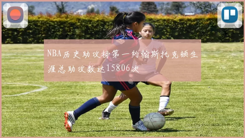 NBA历史助攻榜第一约翰斯托克顿生涯总助攻数达15806次