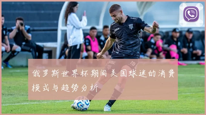 俄罗斯世界杯期间美国球迷的消费模式与趋势分析