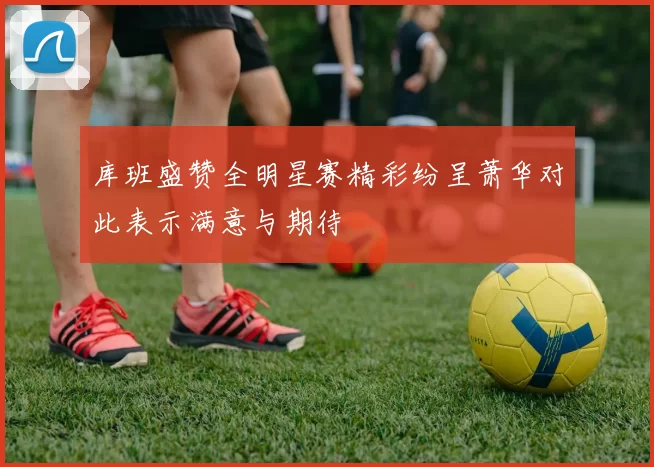 库班盛赞全明星赛精彩纷呈萧华对此表示满意与期待