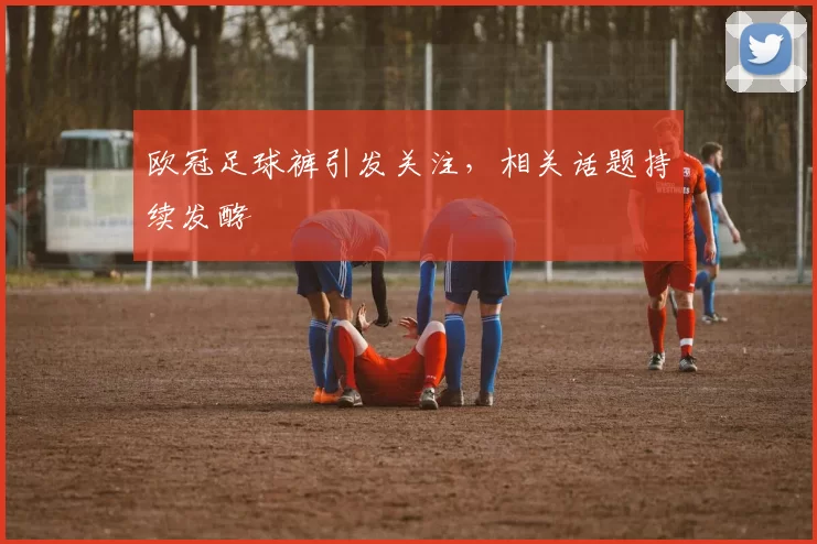 欧冠足球裤引发关注，相关话题持续发酵