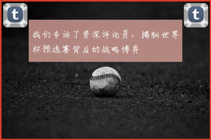 我们专访了资深评论员,揭秘世界杯预选赛背后的战略博弈