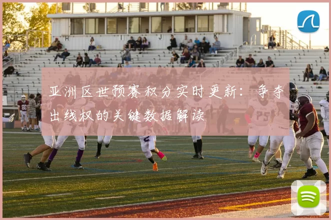 亚洲区世预赛积分实时更新：争夺出线权的关键数据解读