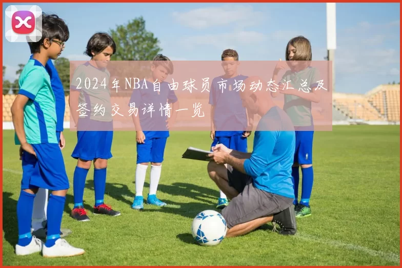 2024年NBA自由球员市场动态汇总及签约交易详情一览