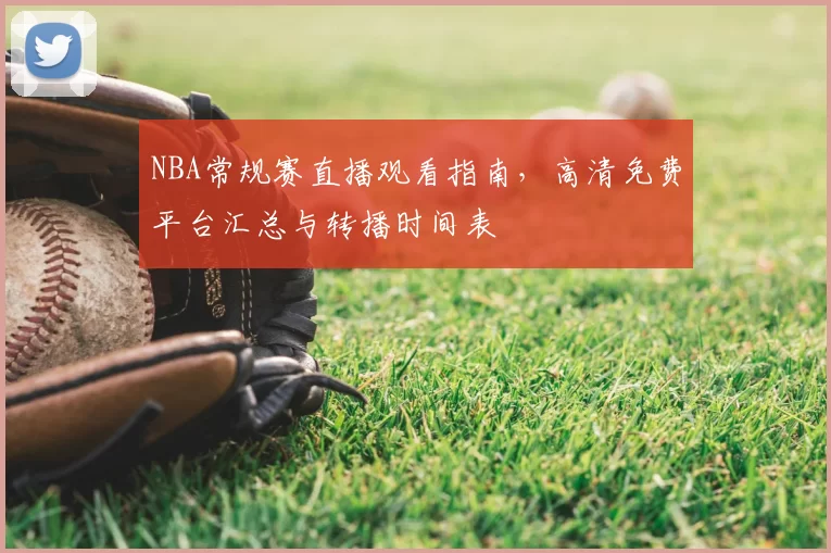 NBA常规赛直播观看指南，高清免费平台汇总与转播时间表