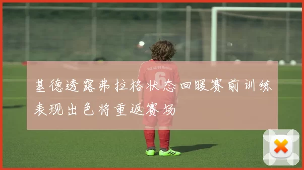 基德透露弗拉格状态回暖赛前训练表现出色将重返赛场