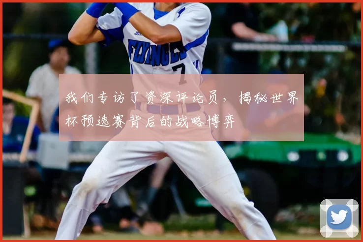 我们专访了资深评论员,揭秘世界杯预选赛背后的战略博弈