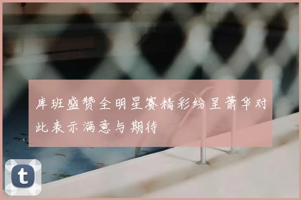 库班盛赞全明星赛精彩纷呈萧华对此表示满意与期待