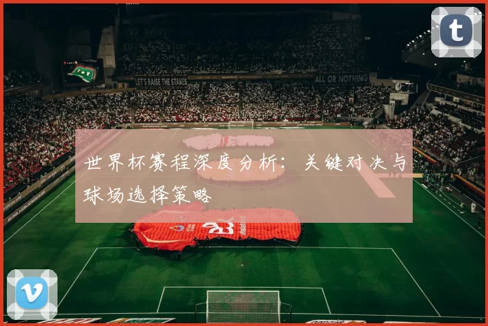 世界杯赛程深度分析:关键对决与球场选择策略