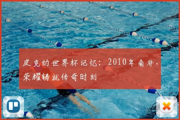 皮克的世界杯记忆:2010年南非,荣耀铸就传奇时刻