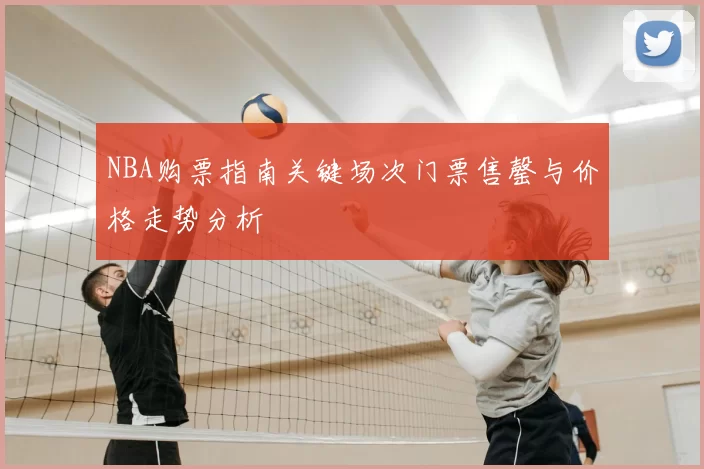NBA购票指南关键场次门票售罄与价格走势分析