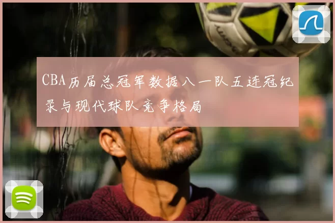 CBA历届总冠军数据八一队五连冠纪录与现代球队竞争格局