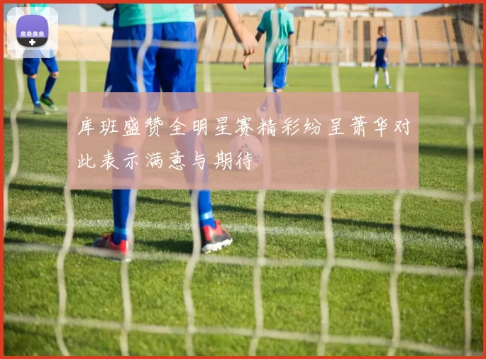 库班盛赞全明星赛精彩纷呈萧华对此表示满意与期待