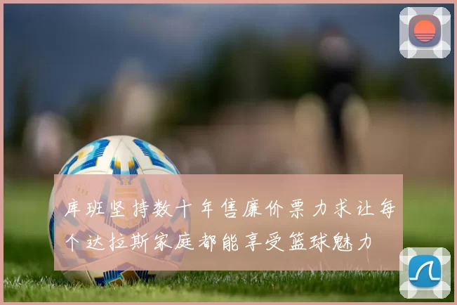库班坚持数十年售廉价票力求让每个达拉斯家庭都能享受篮球魅力