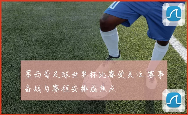 墨西哥足球世界杯比赛受关注 赛事备战与赛程安排成焦点