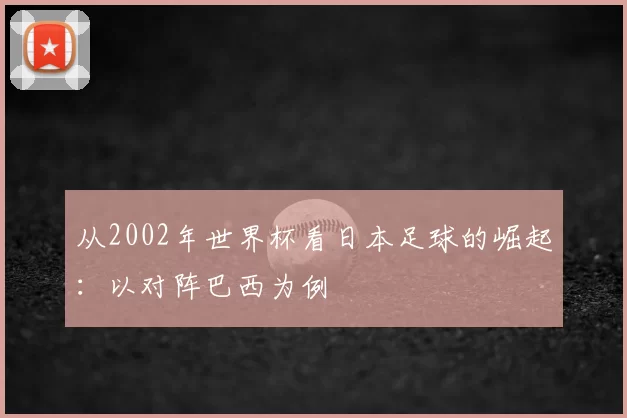 从2002年世界杯看日本足球的崛起:以对阵巴西为例