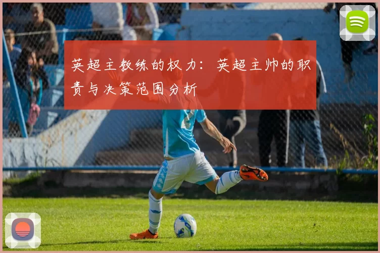英超主教练的权力：英超主帅的职责与决策范围分析