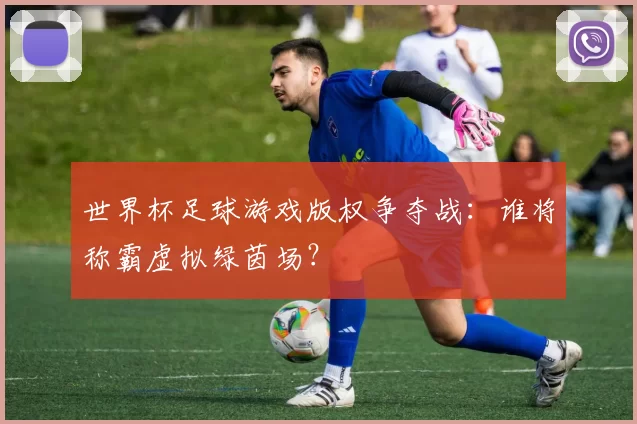 世界杯足球游戏版权争夺战:谁将称霸虚拟绿茵场?