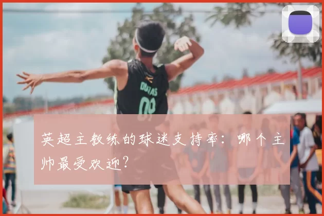 英超主教练的球迷支持率:哪个主帅最受欢迎?