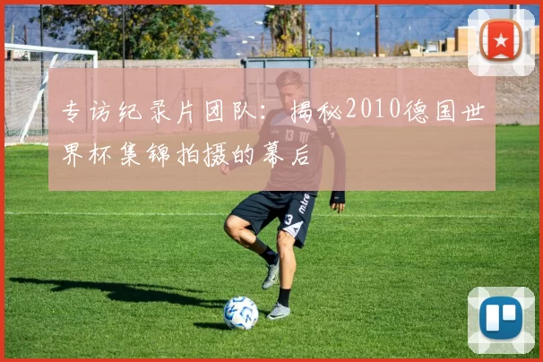 专访纪录片团队:揭秘2010德国世界杯集锦拍摄的幕后