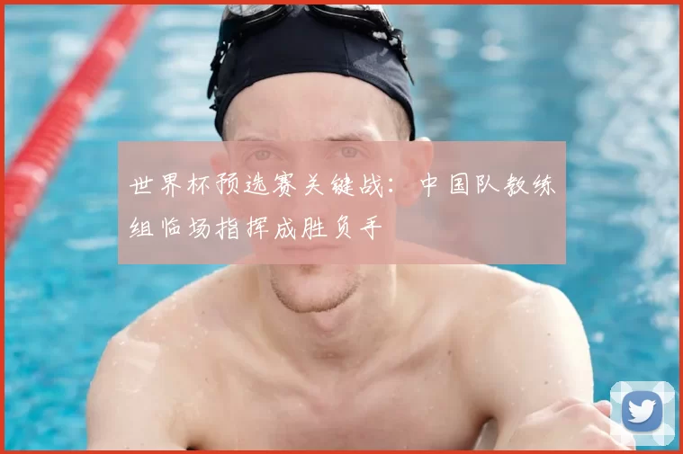 世界杯预选赛关键战：中国队教练组临场指挥成胜负手