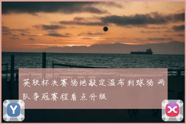 英联杯决赛场地敲定温布利球场 两队争冠赛程看点升级