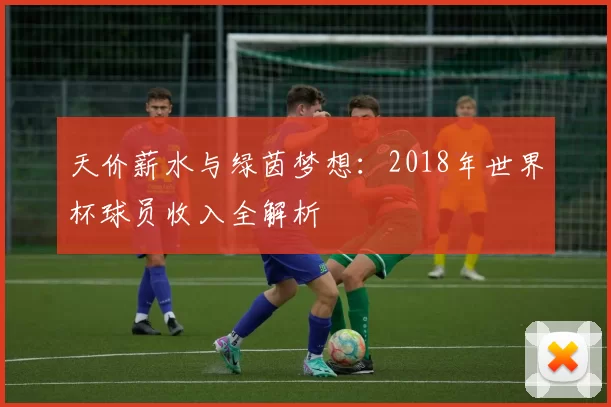 天价薪水与绿茵梦想:2018年世界杯球员收入全解析