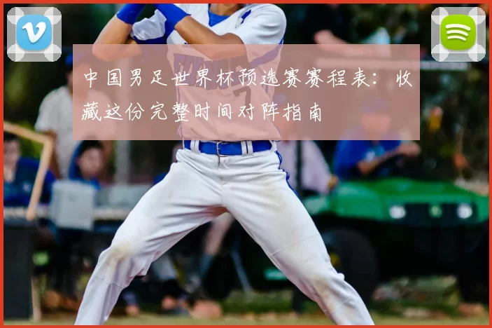 中国男足世界杯预选赛赛程表：收藏这份完整时间对阵指南