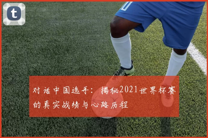 对话中国选手:揭秘2021世界杯赛的真实战绩与心路历程