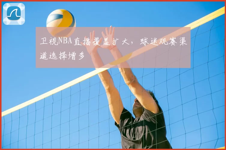 卫视NBA直播覆盖扩大,球迷观赛渠道选择增多