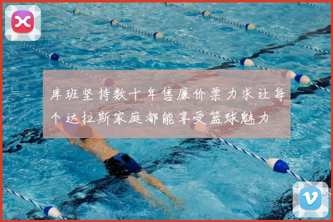 库班坚持数十年售廉价票力求让每个达拉斯家庭都能享受篮球魅力