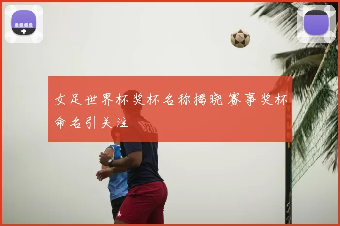 女足世界杯奖杯名称揭晓 赛事奖杯命名引关注