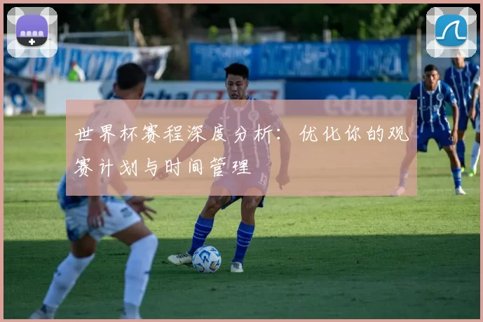 世界杯赛程深度分析:优化你的观赛计划与时间管理