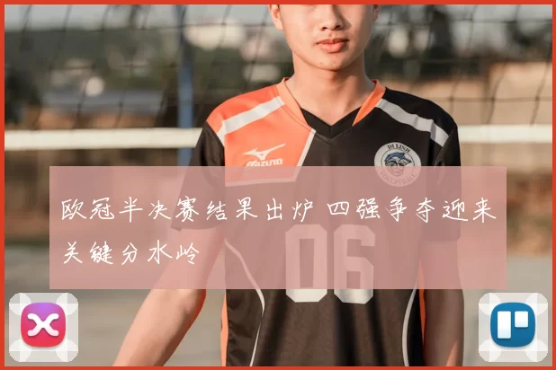 欧冠半决赛结果出炉 四强争夺迎来关键分水岭
