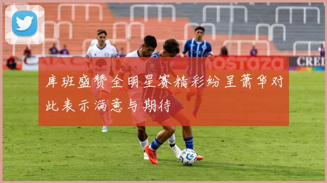 库班盛赞全明星赛精彩纷呈萧华对此表示满意与期待