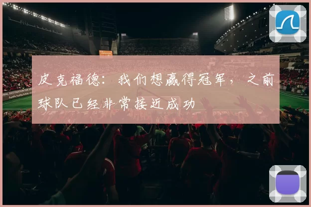 皮克福德:我们想赢得冠军,之前球队已经非常接近成功