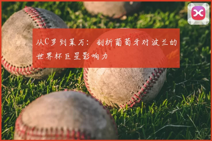 从C罗到莱万:剖析葡萄牙对波兰的世界杯巨星影响力