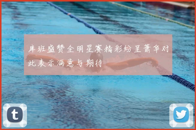 库班盛赞全明星赛精彩纷呈萧华对此表示满意与期待