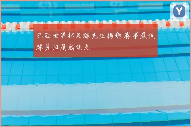 巴西世界杯足球先生揭晓 赛事最佳球员归属成焦点