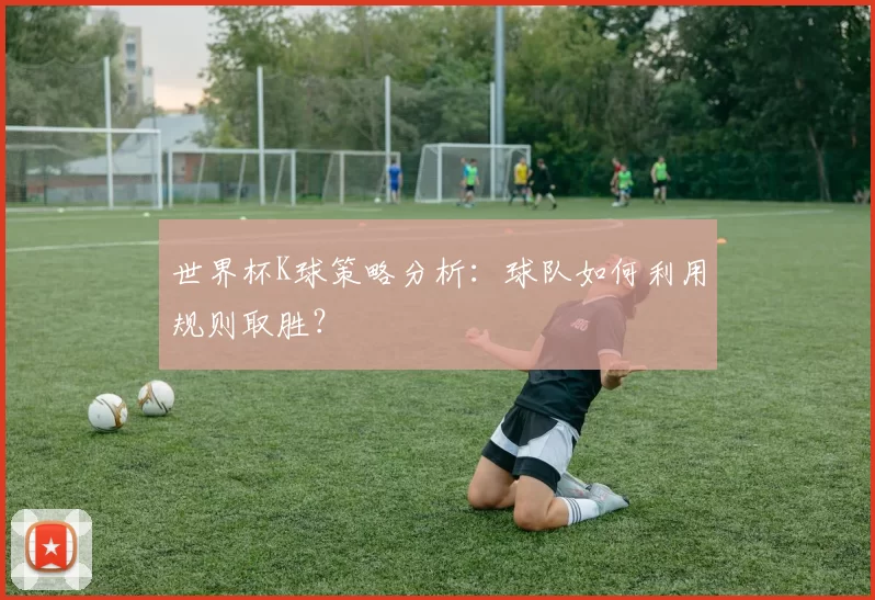 世界杯K球策略分析:球队如何利用规则取胜?