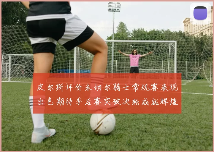 皮尔斯评价米切尔骑士常规赛表现出色期待季后赛突破次轮成就辉煌